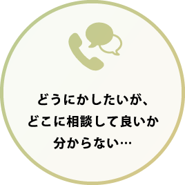 どうにかしたいが、どこに相談して良いか分からない…